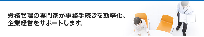 労務管理の専門家が事務手続きを効率化、企業経営をサポートします。